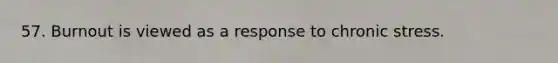 57. Burnout is viewed as a response to chronic stress.