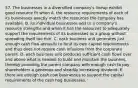 57. The businesses in a diversified company's lineup exhibit good resource fit when A. the resource requirements of each of its businesses exactly match the resources the company has available. B. its individual businesses add to a company's resource strengths and when it has the resources to adequately support the requirements of its businesses as a group without spreading itself too thin. C. each business unit generates just enough cash flow annually to fund its own capital requirements and thus does not require cash infusions from the corporate parent. D. each business unit produces sufficient cash flows over and above what is needed to build and maintain the business, thereby providing the parent company with enough cash to pay shareholders a generous and steadily increasing dividend. E. there are enough cash cow businesses to support the capital requirements of the cash hog businesses.