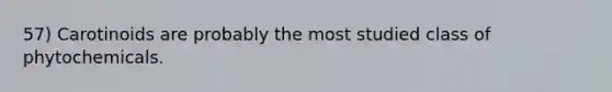 57) Carotinoids are probably the most studied class of phytochemicals.