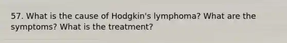 57. What is the cause of Hodgkin's lymphoma? What are the symptoms? What is the treatment?