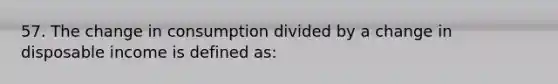 57. The change in consumption divided by a change in disposable income is defined as: