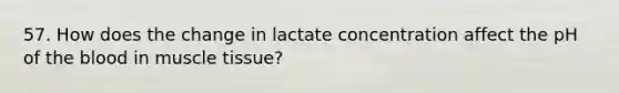 57. How does the change in lactate concentration affect the pH of the blood in muscle tissue?