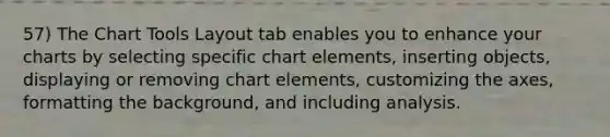 57) The Chart Tools Layout tab enables you to enhance your charts by selecting specific chart elements, inserting objects, displaying or removing chart elements, customizing the axes, formatting the background, and including analysis.