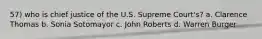 57) who is chief justice of the U.S. Supreme Court's? a. Clarence Thomas b. Sonia Sotomayor c. John Roberts d. Warren Burger