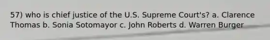 57) who is chief justice of the U.S. Supreme Court's? a. Clarence Thomas b. Sonia Sotomayor c. John Roberts d. Warren Burger