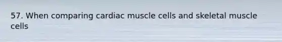 57. When comparing cardiac muscle cells and skeletal muscle cells