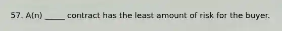 57. A(n) _____ contract has the least amount of risk for the buyer.