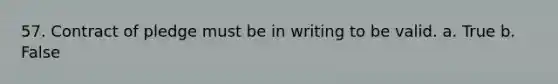 57. Contract of pledge must be in writing to be valid. a. True b. False