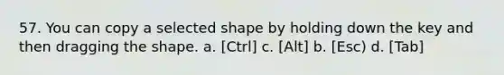 57. You can copy a selected shape by holding down the key and then dragging the shape. a. [Ctrl] с. [Alt] b. [Esc) d. [Tab]