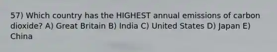 57) Which country has the HIGHEST annual emissions of carbon dioxide? A) Great Britain B) India C) United States D) Japan E) China