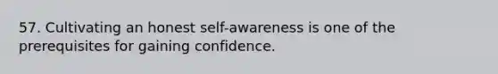 57. Cultivating an honest self-awareness is one of the prerequisites for gaining confidence.