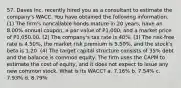 57. Daves Inc. recently hired you as a consultant to estimate the company's WACC. You have obtained the following information. (1) The firm's noncallable bonds mature in 20 years, have an 8.00% annual coupon, a par value of P1,000, and a market price of P1,050.00. (2) The company's tax rate is 40%. (3) The risk-free rate is 4.50%, the market risk premium is 5.50%, and the stock's beta is 1.20. (4) The target capital structure consists of 35% debt and the balance is common equity. The firm uses the CAPM to estimate the cost of equity, and it does not expect to issue any new common stock. What is its WACC? a. 7.16% b. 7.54% c. 7.93% d. 8.79%