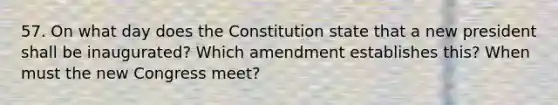 57. On what day does the Constitution state that a new president shall be inaugurated? Which amendment establishes this? When must the new Congress meet?