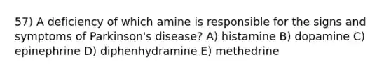 57) A deficiency of which amine is responsible for the signs and symptoms of Parkinson's disease? A) histamine B) dopamine C) epinephrine D) diphenhydramine E) methedrine