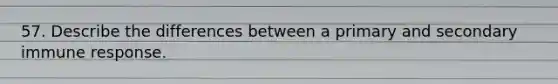 57. Describe the differences between a primary and secondary immune response.