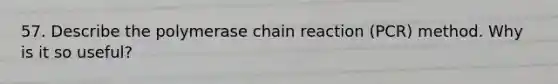 57. Describe the polymerase chain reaction (PCR) method. Why is it so useful?