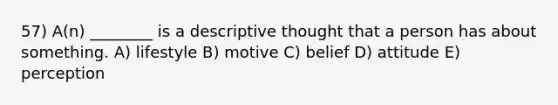 57) A(n) ________ is a descriptive thought that a person has about something. A) lifestyle B) motive C) belief D) attitude E) perception