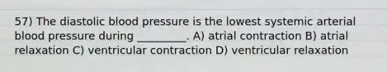 57) The diastolic blood pressure is the lowest systemic arterial blood pressure during _________. A) atrial contraction B) atrial relaxation C) ventricular contraction D) ventricular relaxation