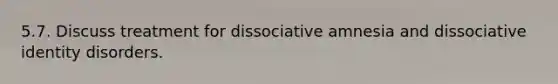 5.7. Discuss treatment for dissociative amnesia and dissociative identity disorders.