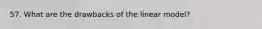 57. What are the drawbacks of the linear model?