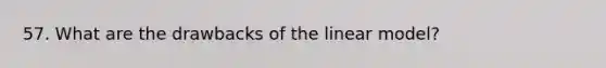 57. What are the drawbacks of the linear model?