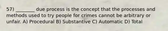 57) ________ due process is the concept that the processes and methods used to try people for crimes cannot be arbitrary or unfair. A) Procedural B) Substantive C) Automatic D) Total