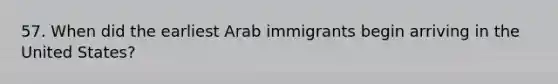 57. When did the earliest Arab immigrants begin arriving in the United States?