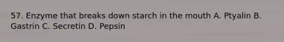 57. Enzyme that breaks down starch in the mouth A. Ptyalin B. Gastrin C. Secretin D. Pepsin