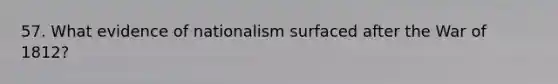 57. What evidence of nationalism surfaced after the <a href='https://www.questionai.com/knowledge/kZ700nRVQz-war-of-1812' class='anchor-knowledge'>war of 1812</a>?