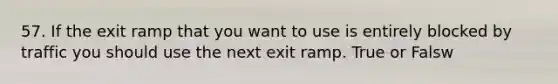 57. If the exit ramp that you want to use is entirely blocked by traffic you should use the next exit ramp. True or Falsw