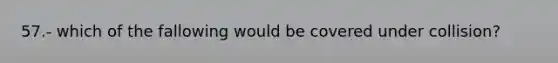 57.- which of the fallowing would be covered under collision?