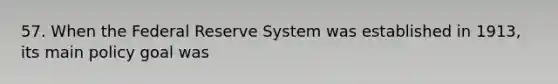 57. When the Federal Reserve System was established in 1913, its main policy goal was