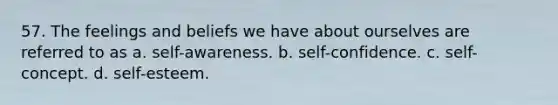 57. The feelings and beliefs we have about ourselves are referred to as a. self-awareness. b. self-confidence. c. self-concept. d. self-esteem.