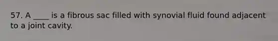 57. A ____ is a fibrous sac filled with synovial fluid found adjacent to a joint cavity.