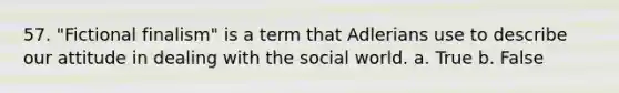 57. "Fictional finalism" is a term that Adlerians use to describe our attitude in dealing with the social world. a. True b. False