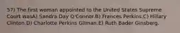 57) The first woman appointed to the United States Supreme Court wasA) Sandra Day O'Connor.B) Frances Perkins.C) Hillary Clinton.D) Charlotte Perkins Gilman.E) Ruth Bader Ginsberg.