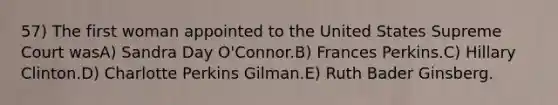 57) The first woman appointed to the United States Supreme Court wasA) Sandra Day O'Connor.B) Frances Perkins.C) Hillary Clinton.D) Charlotte Perkins Gilman.E) Ruth Bader Ginsberg.