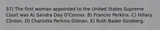 57) The first woman appointed to the United States Supreme Court was A) Sandra Day OʹConnor. B) Frances Perkins. C) Hillary Clinton. D) Charlotte Perkins Gilman. E) Ruth Bader Ginsberg.