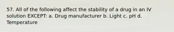 57. All of the following affect the stability of a drug in an IV solution EXCEPT: a. Drug manufacturer b. Light c. pH d. Temperature