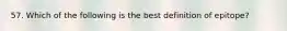 57. Which of the following is the best definition of epitope?