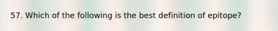 57. Which of the following is the best definition of epitope?