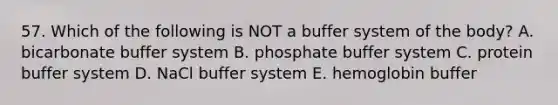 57. Which of the following is NOT a buffer system of the body? A. bicarbonate buffer system B. phosphate buffer system C. protein buffer system D. NaCl buffer system E. hemoglobin buffer