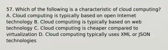 57. Which of the following is a characteristic of cloud computing? A. Cloud computing is typically based on open Internet technology B. Cloud computing is typically based on web technology C. Cloud computing is cheaper compared to virtualization D. Cloud computing typically uses XML or JSON technologies