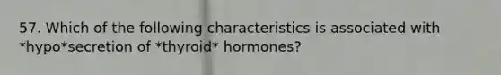 57. Which of the following characteristics is associated with *hypo*secretion of *thyroid* hormones?