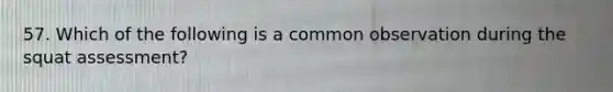 57. Which of the following is a common observation during the squat assessment?