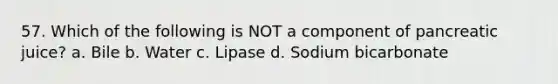 57. Which of the following is NOT a component of pancreatic juice? a. Bile b. Water c. Lipase d. Sodium bicarbonate