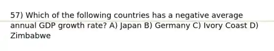 57) Which of the following countries has a negative average annual GDP growth rate? A) Japan B) Germany C) Ivory Coast D) Zimbabwe