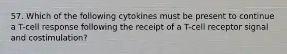 57. Which of the following cytokines must be present to continue a T-cell response following the receipt of a T-cell receptor signal and costimulation?