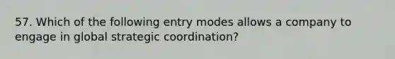 57. Which of the following entry modes allows a company to engage in global strategic coordination?