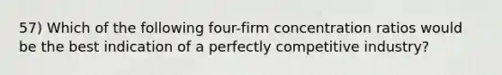 57) Which of the following four-firm concentration ratios would be the best indication of a perfectly competitive industry?